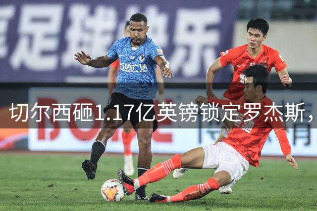 切尔西砸1.17亿英镑锁定罗杰斯，蓝军三承诺力压阿森纳